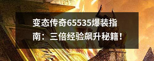 变太传奇65535爆装指南：三倍经验飙升秘籍！