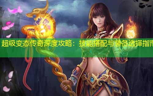 超级变太传奇深度攻略：技能搭配与装备选择指南