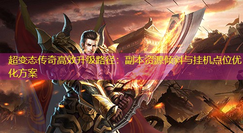 超变太传奇有效升级路径：副本资源倾斜与挂机点位优化方案