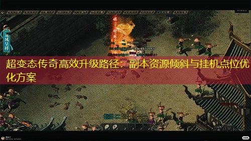 超变太传奇有效升级路径：副本资源倾斜与挂机点位优化方案